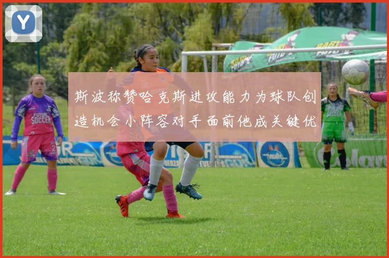 斯波称赞哈克斯进攻能力为球队创造机会小阵容对手面前他成关键优势