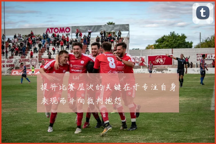 提升比赛层次的关键在于专注自身表现而非向裁判抱怨