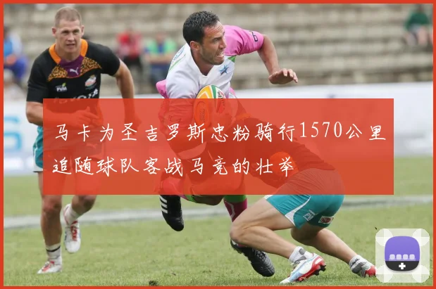 马卡为圣吉罗斯忠粉骑行1570公里追随球队客战马竞的壮举