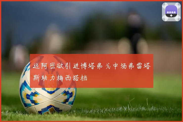 迈阿密欲引进博塔弗戈中场弗雷塔斯助力梅西搭档