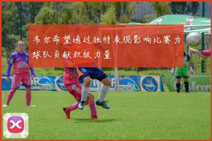 韦尔希望通过独特表现影响比赛为球队贡献积极力量