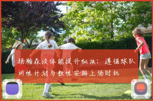 杨瀚森谈体能提升秘诀：遵循球队训练计划与教练安排上场时机