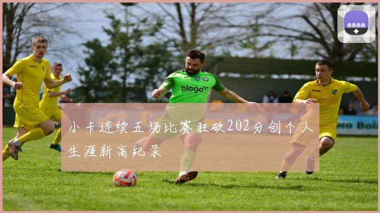小卡连续五场比赛狂砍202分创个人生涯新高纪录