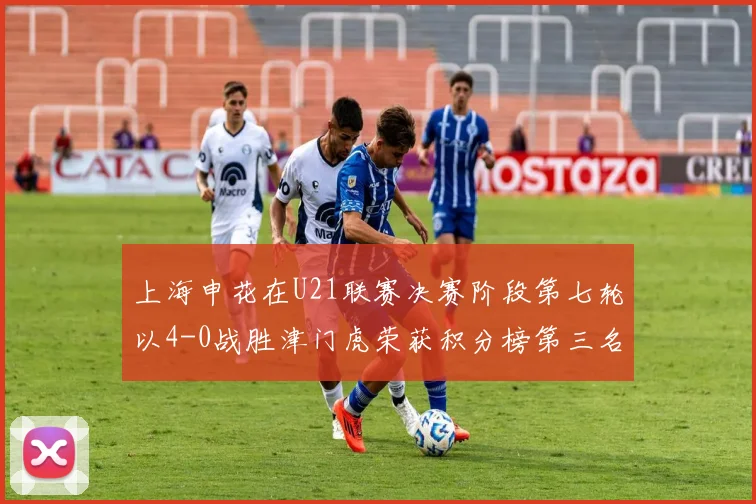 上海申花在U21联赛决赛阶段第七轮以4-0战胜津门虎荣获积分榜第三名