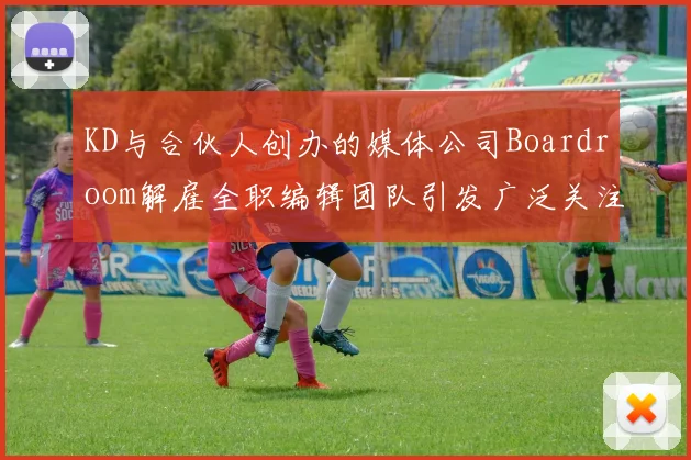 KD与合伙人创办的媒体公司Boardroom解雇全职编辑团队引发广泛关注