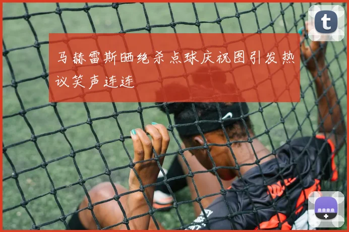 马赫雷斯晒绝杀点球庆祝图引发热议笑声连连