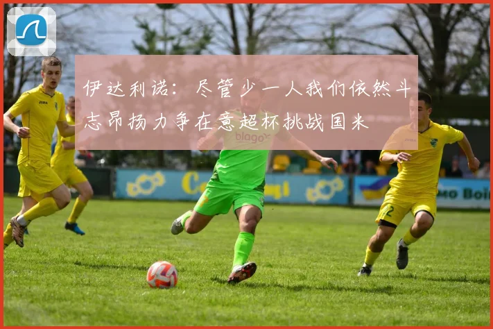伊达利诺：尽管少一人我们依然斗志昂扬力争在意超杯挑战国米