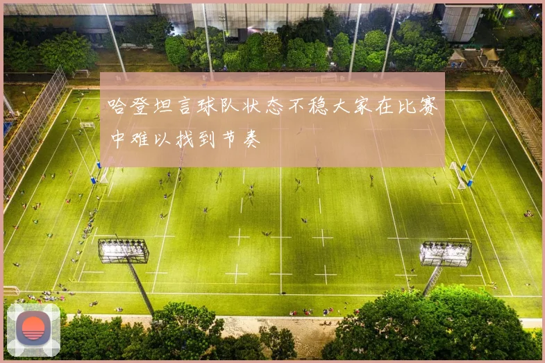 哈登坦言球队状态不稳大家在比赛中难以找到节奏
