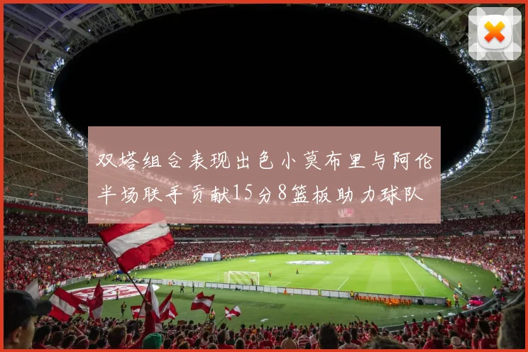 双塔组合表现出色小莫布里与阿伦半场联手贡献15分8篮板助力球队