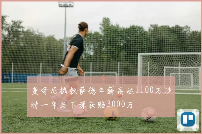 曼奇尼执教萨德年薪高达1100万沙特一年后下课获赔3000万