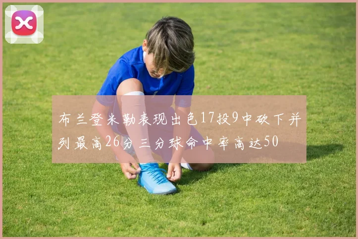 布兰登米勒表现出色17投9中砍下并列最高26分三分球命中率高达50