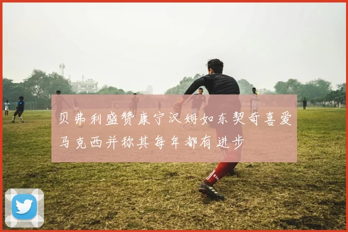 贝弗利盛赞康宁汉姆如东契奇喜爱马克西并称其每年都有进步