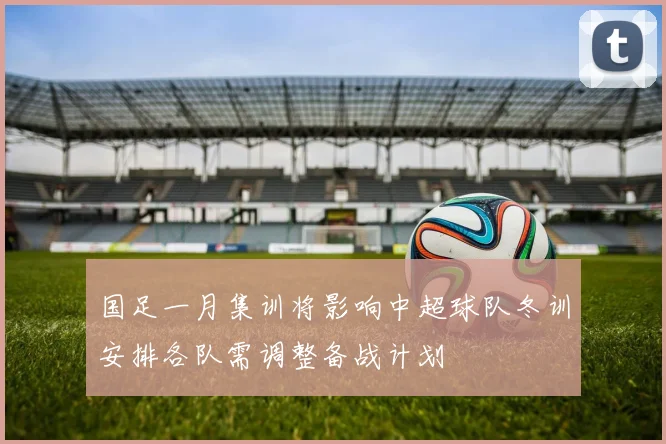 国足一月集训将影响中超球队冬训安排各队需调整备战计划
