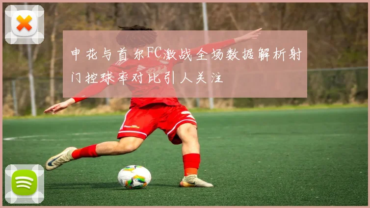 申花与首尔FC激战全场数据解析射门控球率对比引人关注