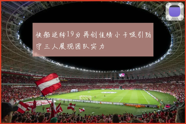 快船逆转19分再创佳绩小卡吸引防守三人展现团队实力