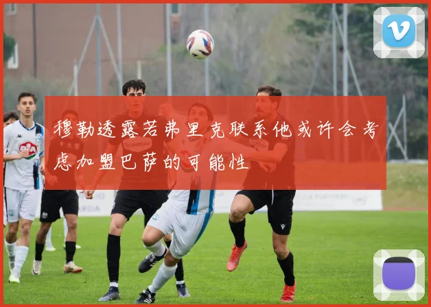 穆勒透露若弗里克联系他或许会考虑加盟巴萨的可能性