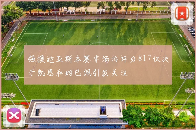 强援迪亚斯本赛季场均评分817仅次于凯恩和姆巴佩引发关注