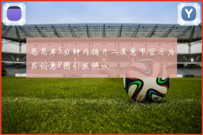 恩昆库5分钟内梅开二度意甲官方为其创意P图引发热议