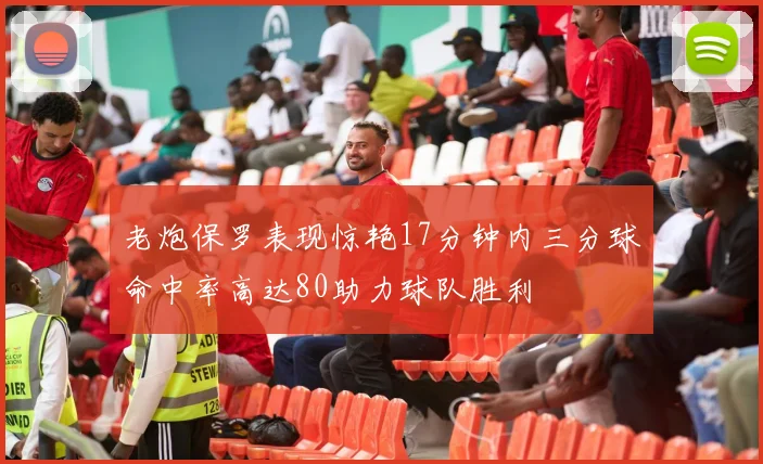 老炮保罗表现惊艳17分钟内三分球命中率高达80助力球队胜利