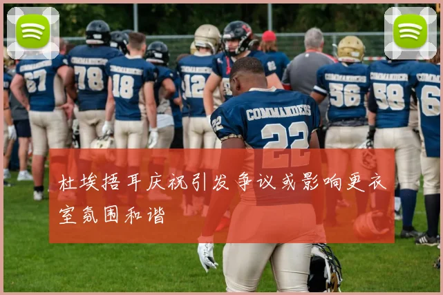 杜埃捂耳庆祝引发争议或影响更衣室氛围和谐