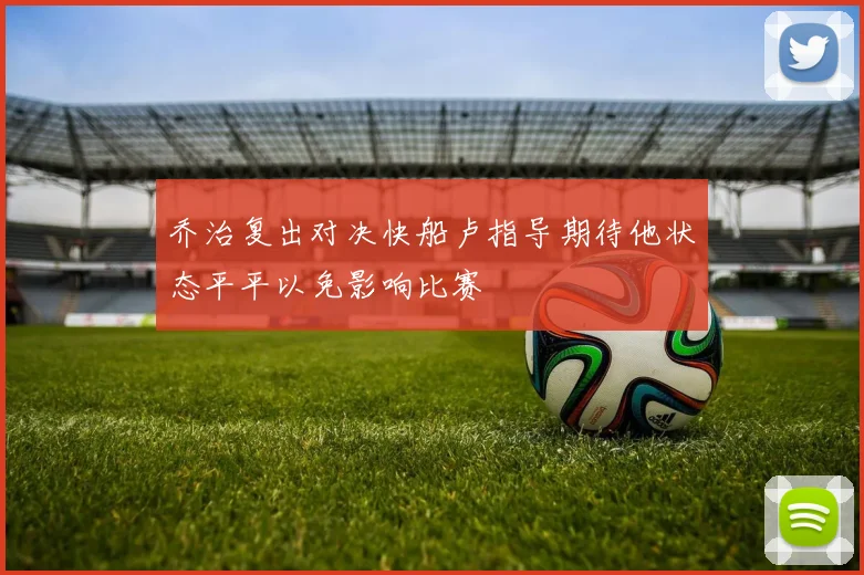 乔治复出对决快船卢指导期待他状态平平以免影响比赛