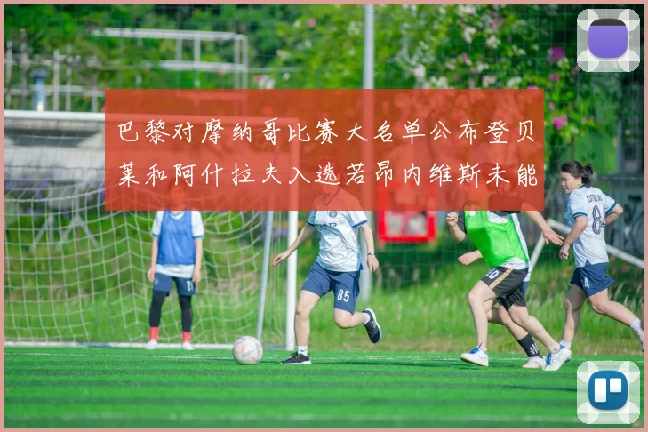 巴黎对摩纳哥比赛大名单公布登贝莱和阿什拉夫入选若昂内维斯未能参赛