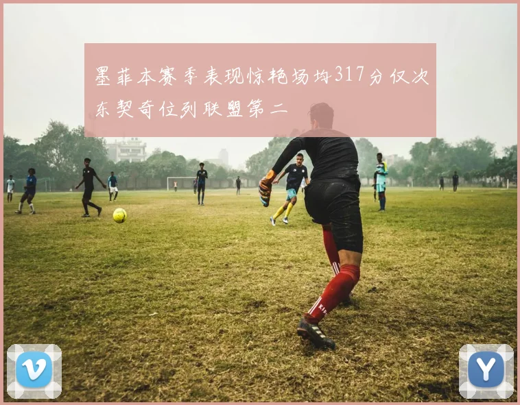 墨菲本赛季表现惊艳场均317分仅次东契奇位列联盟第二