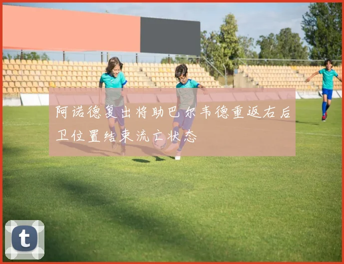 阿诺德复出将助巴尔韦德重返右后卫位置结束流亡状态