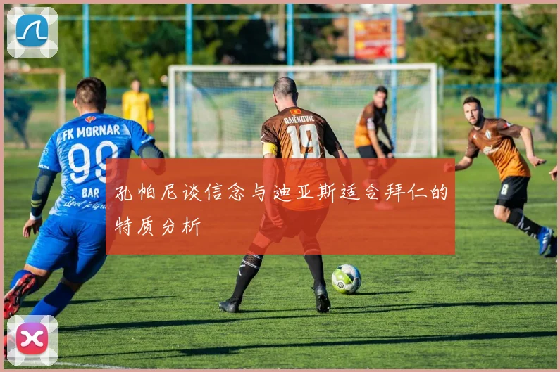 孔帕尼谈信念与迪亚斯适合拜仁的特质分析