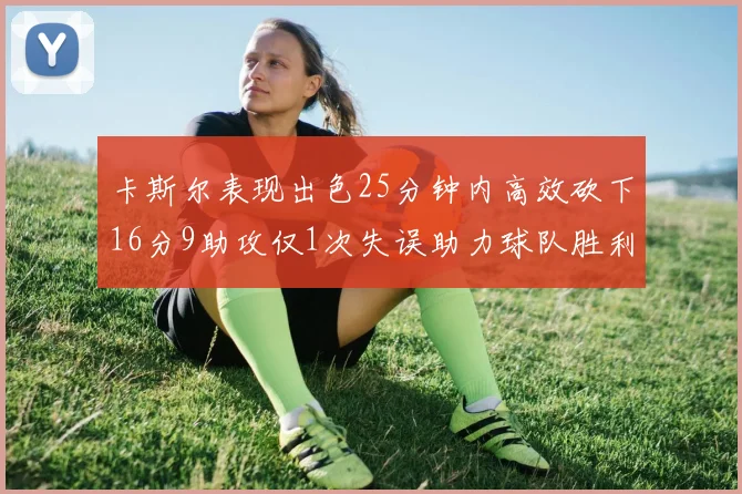 卡斯尔表现出色25分钟内高效砍下16分9助攻仅1次失误助力球队胜利