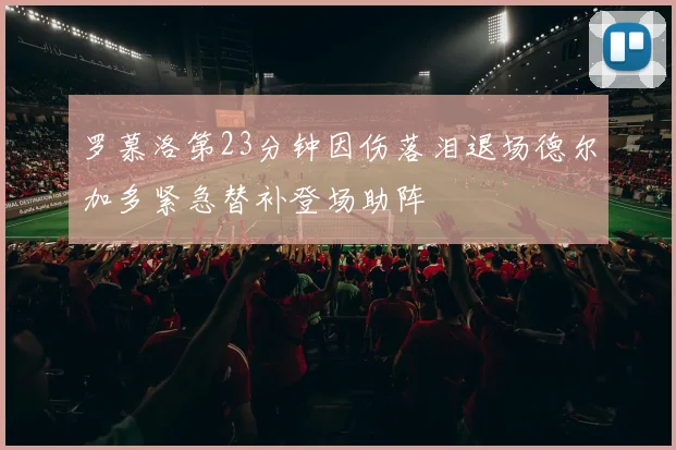 罗慕洛第23分钟因伤落泪退场德尔加多紧急替补登场助阵