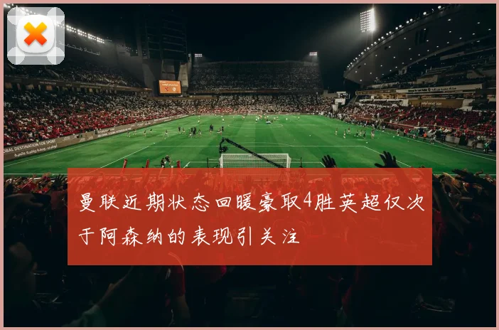 曼联近期状态回暖豪取4胜英超仅次于阿森纳的表现引关注