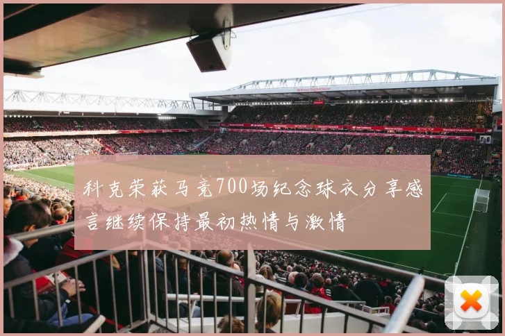 科克荣获马竞700场纪念球衣分享感言继续保持最初热情与激情