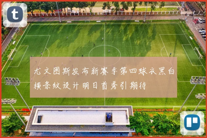 尤文图斯发布新赛季第四球衣黑白横条纹设计明日首秀引期待