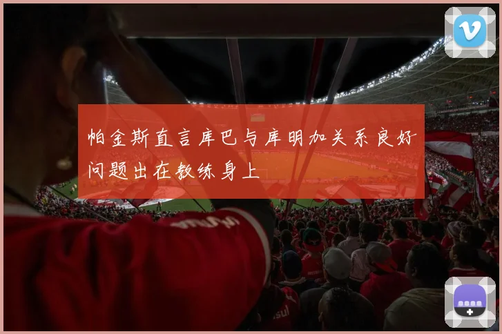 帕金斯直言库巴与库明加关系良好问题出在教练身上