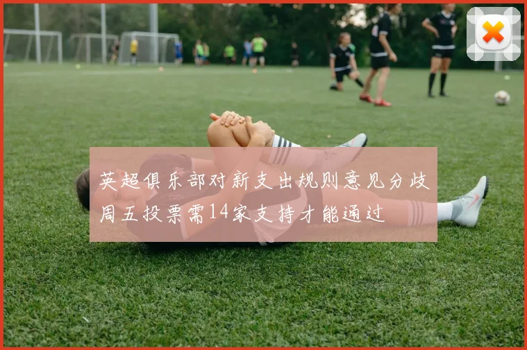 英超俱乐部对新支出规则意见分歧周五投票需14家支持才能通过