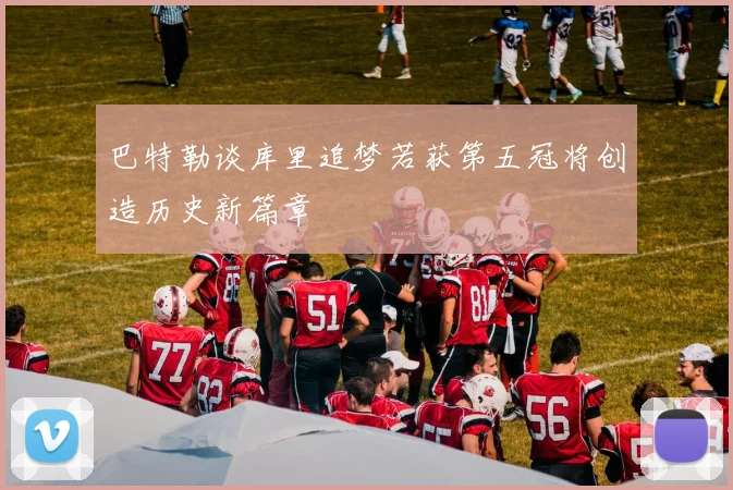 巴特勒谈库里追梦若获第五冠将创造历史新篇章