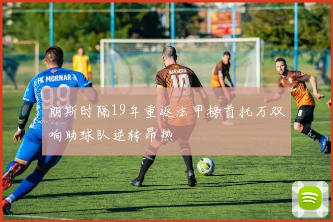 朗斯时隔19年重返法甲榜首托万双响助球队逆转昂热