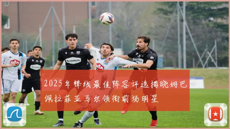 2025年锋线最佳阵容评选揭晓姆巴佩拉菲亚马尔领衔前场明星