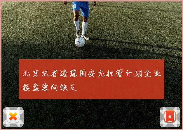 北京记者透露国安无托管计划企业接盘意向缺乏