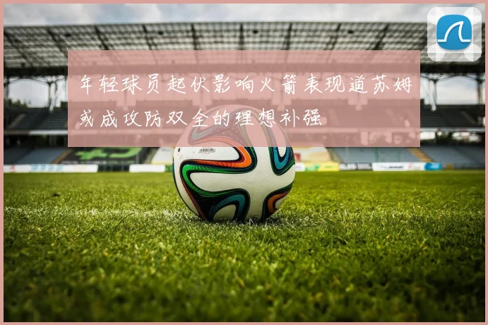 年轻球员起伏影响火箭表现道苏姆或成攻防双全的理想补强