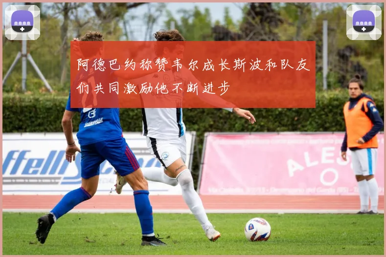 阿德巴约称赞韦尔成长斯波和队友们共同激励他不断进步