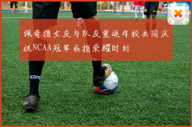 佩奇携女友与队友重返母校共同庆祝NCAA冠军戒指荣耀时刻