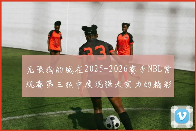 无限我的城在2025-2026赛季NBL常规赛第三轮中展现强大实力的精彩战报