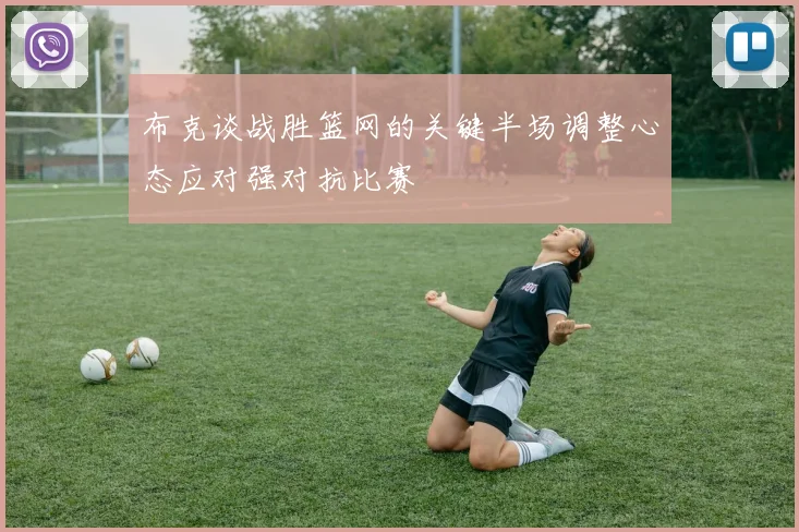 布克谈战胜篮网的关键半场调整心态应对强对抗比赛