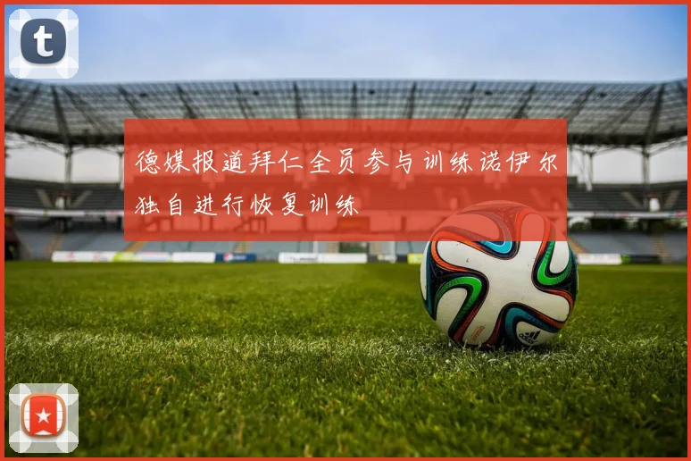 德媒报道拜仁全员参与训练诺伊尔独自进行恢复训练